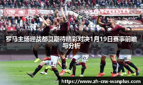 罗马主场迎战都灵期待精彩对决1月19日赛事前瞻与分析